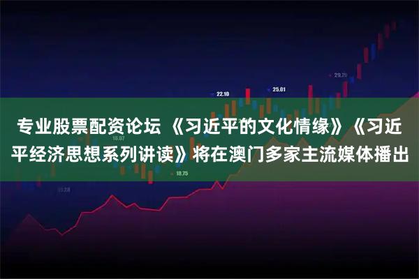 专业股票配资论坛 《习近平的文化情缘》《习近平经济思想系列讲读》将在澳门多家主流媒体播出