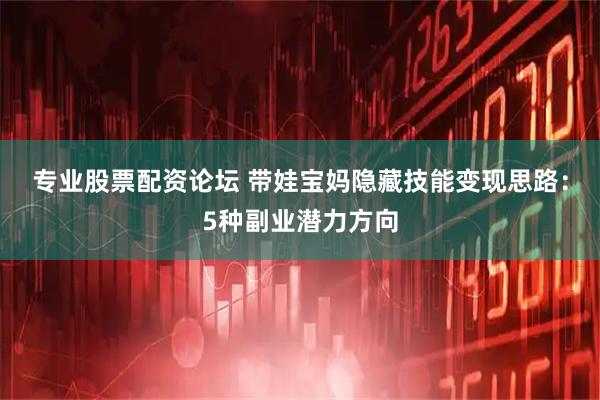 专业股票配资论坛 带娃宝妈隐藏技能变现思路：5种副业潜力方向
