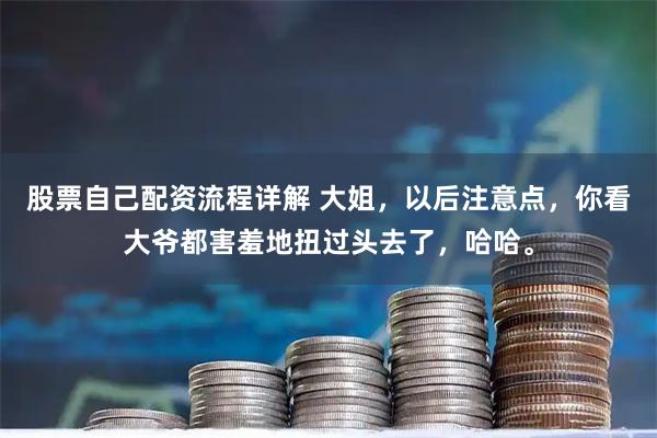 股票自己配资流程详解 大姐，以后注意点，你看大爷都害羞地扭过头去了，哈哈。