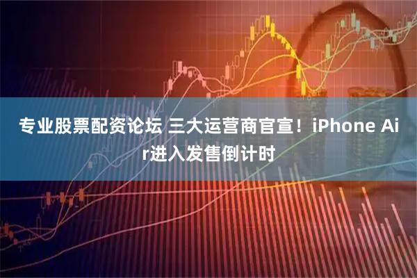 专业股票配资论坛 三大运营商官宣！iPhone Air进入发售倒计时