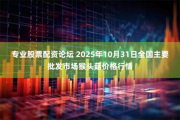专业股票配资论坛 2025年10月31日全国主要批发市场猴头菇价格行情