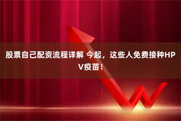 股票自己配资流程详解 今起，这些人免费接种HPV疫苗！