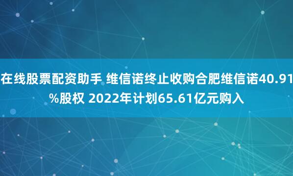 在线股票配资助手 维信诺终止收购合肥维信诺40.91%股权 2022年计划65.61亿元购入