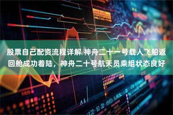 股票自己配资流程详解 神舟二十一号载人飞船返回舱成功着陆，神舟二十号航天员乘组状态良好