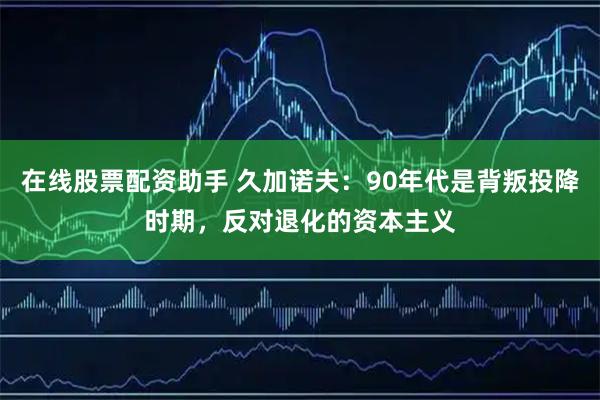 在线股票配资助手 久加诺夫：90年代是背叛投降时期，反对退化的资本主义