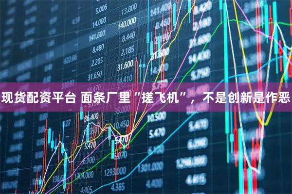 现货配资平台 面条厂里“搓飞机”，不是创新是作恶