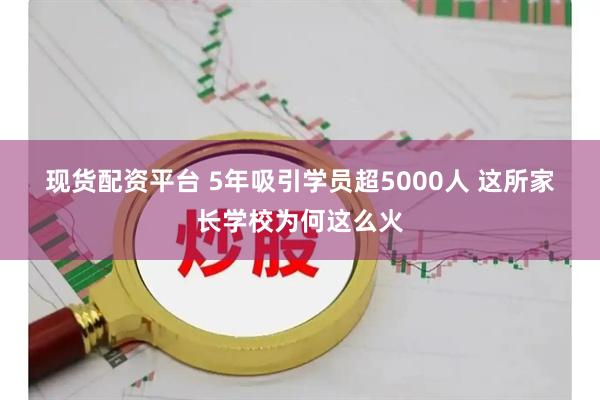 现货配资平台 5年吸引学员超5000人 这所家长学校为何这么火