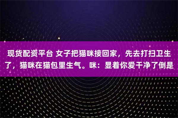 现货配资平台 女子把猫咪接回家，先去打扫卫生了，猫咪在猫包里生气。咪：显着你爱干净了倒是