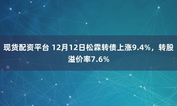 现货配资平台 12月12日松霖转债上涨9.4%，转股溢价率7.6%