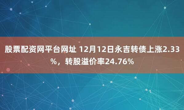 股票配资网平台网址 12月12日永吉转债上涨2.33%，转股溢价率24.76%