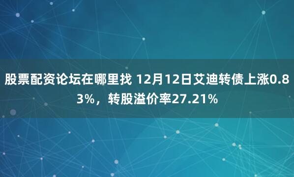股票配资论坛在哪里找 12月12日艾迪转债上涨0.83%，转股溢价率27.21%