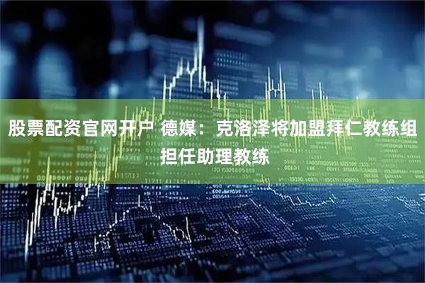 股票配资官网开户 德媒：克洛泽将加盟拜仁教练组 担任助理教练