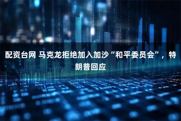 配资台网 马克龙拒绝加入加沙“和平委员会”，特朗普回应