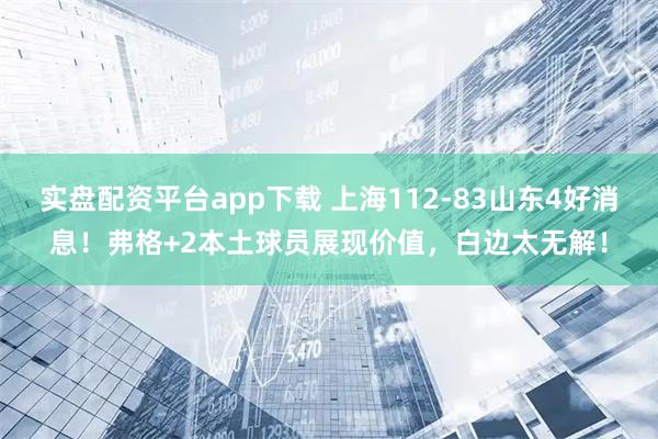 实盘配资平台app下载 上海112-83山东4好消息！弗格+2本土球员展现价值，白边太无解！