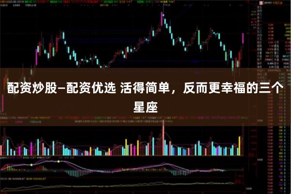 配资炒股—配资优选 活得简单，反而更幸福的三个星座